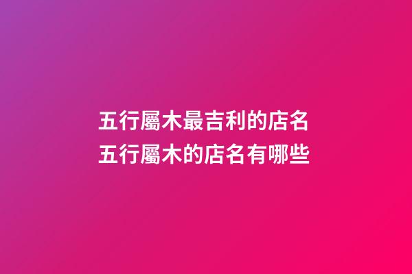 五行屬木最吉利的店名 五行屬木的店名有哪些-第1張-店鋪起名-玄機派